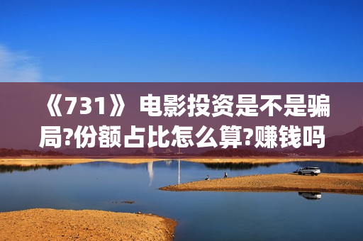 《731》 电影投资是不是骗局?份额占比怎么算?赚钱吗?(731电影简介)