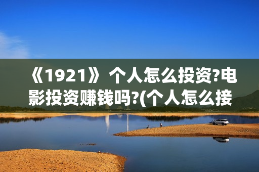 《1921》 个人怎么投资?电影投资赚钱吗?(个人怎么接外贸订单)