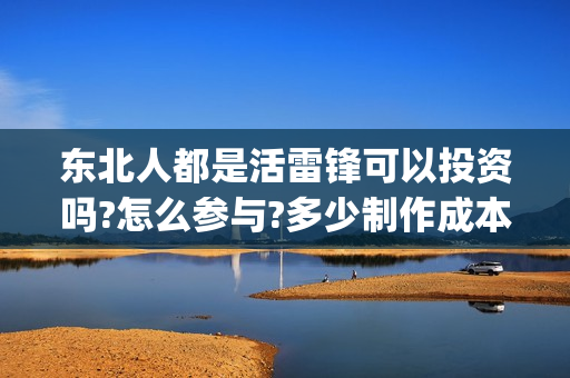 东北人都是活雷锋可以投资吗?怎么参与?多少制作成本?(东北人都是活雷锋电视剧)