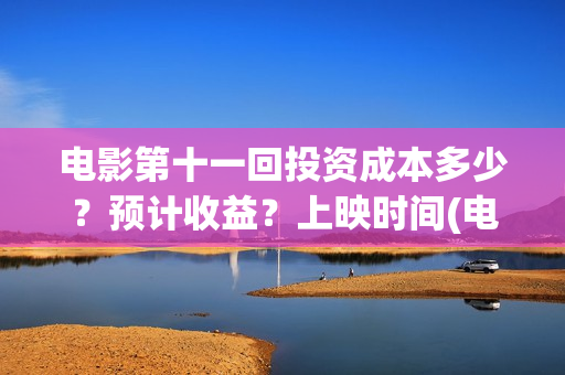 电影第十一回投资成本多少？预计收益？上映时间(电影第十一回投屏观看)
