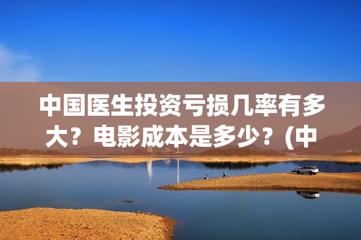 中国医生投资亏损几率有多大？电影成本是多少？(中国医生投资方有哪些)