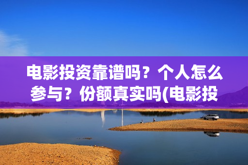 电影投资靠谱吗？个人怎么参与？份额真实吗(电影投资可靠吗?会不会骗我)
