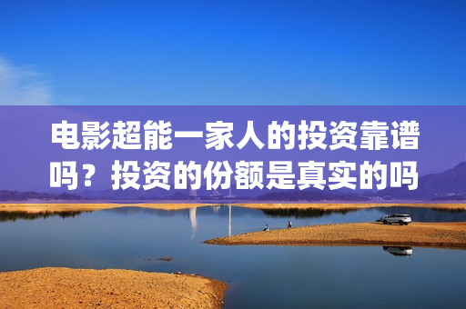 电影超能一家人的投资靠谱吗？投资的份额是真实的吗？(电影超能一家人免费观看完整版)