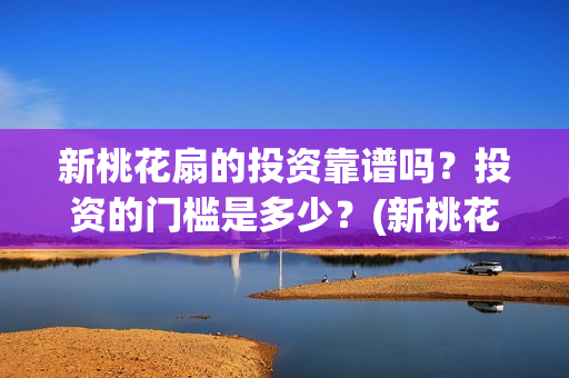 新桃花扇的投资靠谱吗？投资的门槛是多少？(新桃花扇 中戏)