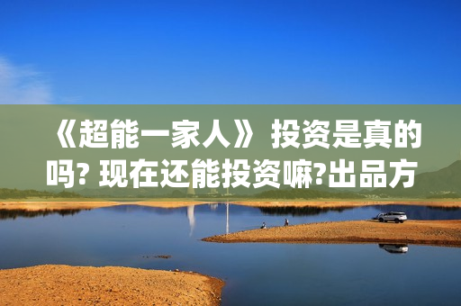 《超能一家人》 投资是真的吗? 现在还能投资嘛?出品方是谁?(超能一家人演员表)