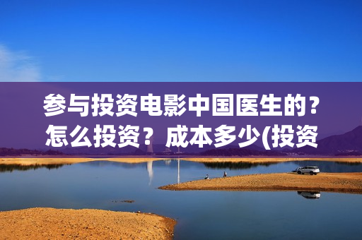 参与投资电影中国医生的？怎么投资？成本多少(投资电影的人在电影产业中被称为)