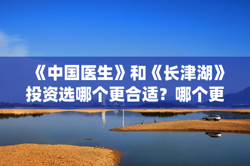 《中国医生》和《长津湖》投资选哪个更合适？哪个更有竞争力一些？票房预计能达到多少?(中国医生里面讲了什么)