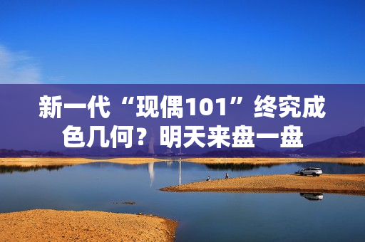 新一代“现偶101”终究成色几何？明天来盘一盘