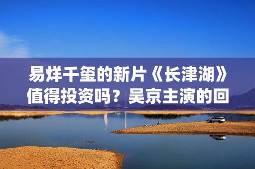 易烊千玺的新片《长津湖》值得投资吗？吴京主演的回报率高吗？个人如何参与电影投资？(易烊千玺新片演技获赞)