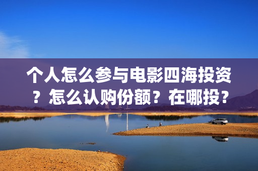 个人怎么参与电影四海投资？怎么认购份额？在哪投？(个人怎么参与电影投资)