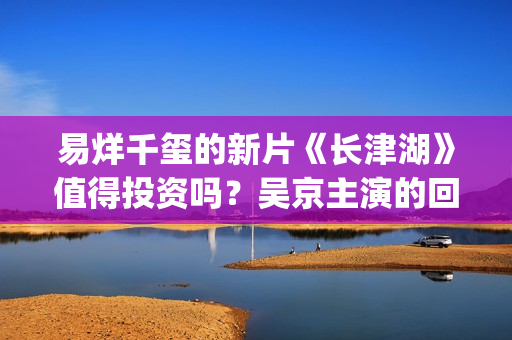 易烊千玺的新片《长津湖》值得投资吗？吴京主演的回报率高吗？个人如何参与电影投资？(易烊千玺新片怪物造型惊)