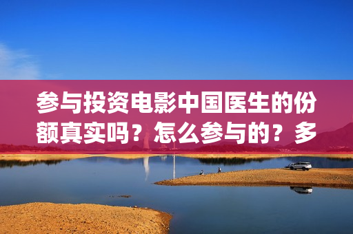 参与投资电影中国医生的份额真实吗？怎么参与的？多少钱一份(参与电影投资有哪些平台)