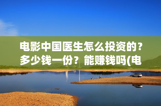 电影中国医生怎么投资的？多少钱一份？能赚钱吗(电影中国医生tc)