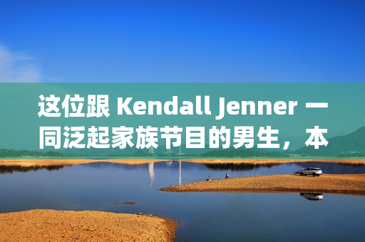 这位跟 Kendall Jenner 一同泛起家族节目的男生，本来来头