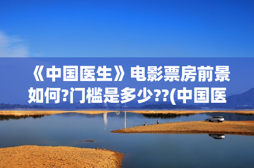 《中国医生》电影票房前景如何?门槛是多少??(中国医生电影免费观看完整版)