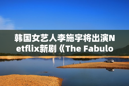韩国女艺人李施宇将出演Netflix新剧《The Fabulous》