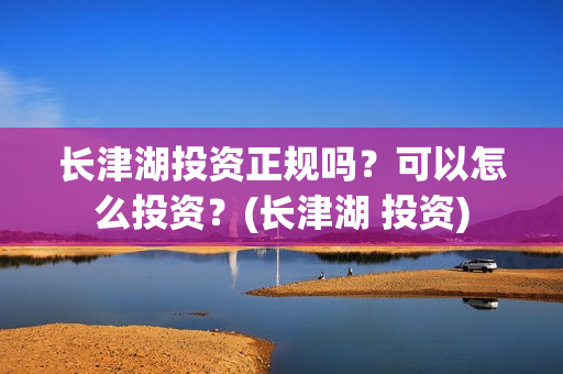 长津湖投资正规吗？可以怎么投资？(长津湖 投资)