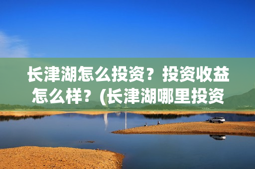 长津湖怎么投资？投资收益怎么样？(长津湖哪里投资)