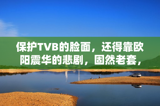 保护TVB的脸面，还得靠欧阳震华的悲剧，固然老套，却拉满情怀值