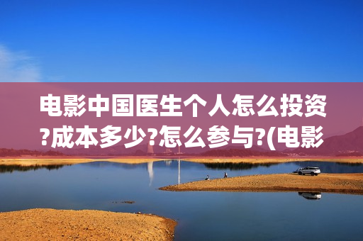 电影中国医生个人怎么投资?成本多少?怎么参与?(电影中国医生讲述)