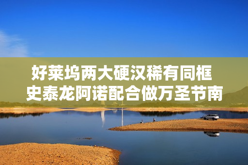好莱坞两大硬汉稀有同框 史泰龙阿诺配合做万圣节南瓜