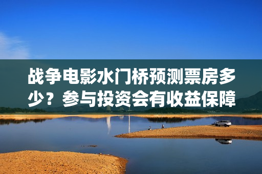 战争电影水门桥预测票房多少？参与投资会有收益保障吗?多少起投？(水门桥电影导演)