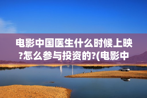 电影中国医生什么时候上映?怎么参与投资的?(电影中国医生什么时候上映)