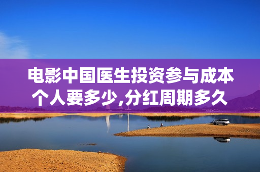 电影中国医生投资参与成本个人要多少,分红周期多久(电影中国医生撤档原因)