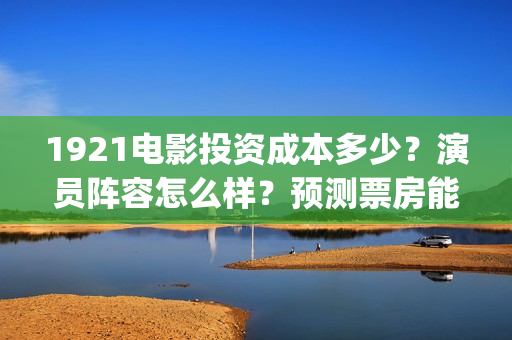 1921电影投资成本多少？演员阵容怎么样？预测票房能有多少？(1921电影投资多少)