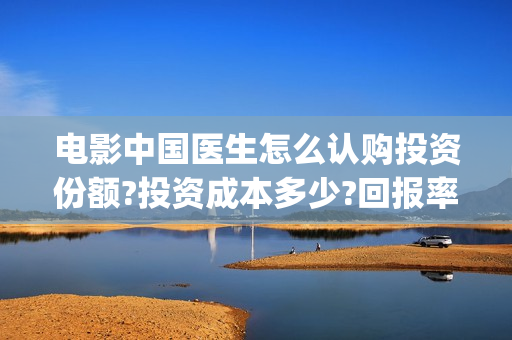 电影中国医生怎么认购投资份额?投资成本多少?回报率如何？(电影中国医生的预告片)