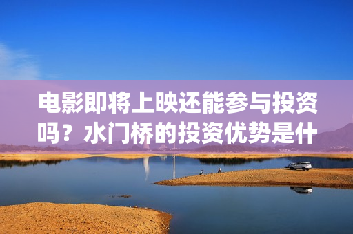 电影即将上映还能参与投资吗？水门桥的投资优势是什么？(即将电影上映时间表)