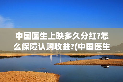 中国医生上映多久分红?怎么保障认购收益?(中国医生上映日期)