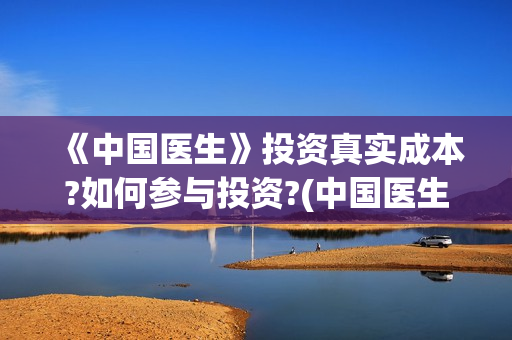 《中国医生》投资真实成本?如何参与投资?(中国医生2021首映网)