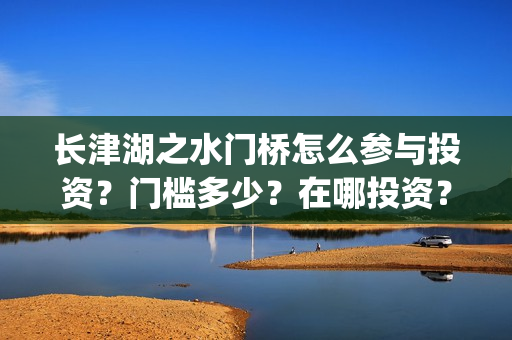 长津湖之水门桥怎么参与投资？门槛多少？在哪投资？(长津湖之水门桥观后感)