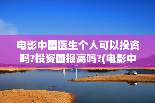 电影中国医生个人可以投资吗?投资回报高吗?(电影中国医生tc)