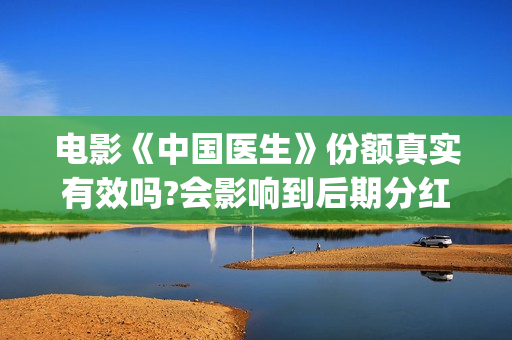 电影《中国医生》份额真实有效吗?会影响到后期分红吗?(电影《中国医生》)