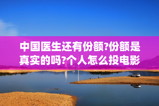 中国医生还有份额?份额是真实的吗?个人怎么投电影(中国医生太多了)