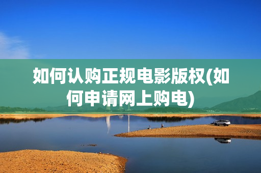 如何认购正规电影版权(如何申请网上购电)
