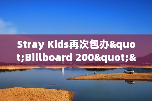 Stray Kids再次包办"Billboard 200"&“Artist 100”一名！印证全球人气！