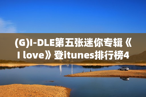 (G)I-DLE第五张迷你专辑《I love》登itunes排行榜40个区域排名一名！