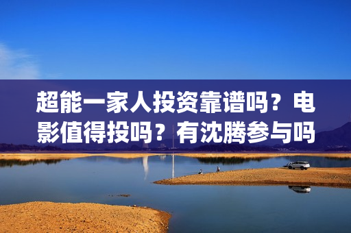 超能一家人投资靠谱吗？电影值得投吗？有沈腾参与吗？(超能一家人投资门槛高吗?)