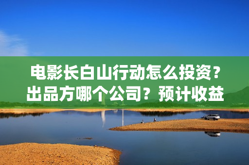 电影长白山行动怎么投资？出品方哪个公司？预计收益如何？(长白山行动出品方)