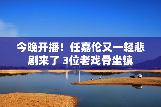 今晚开播！任嘉伦又一轻悲剧来了 3位老戏骨坐镇