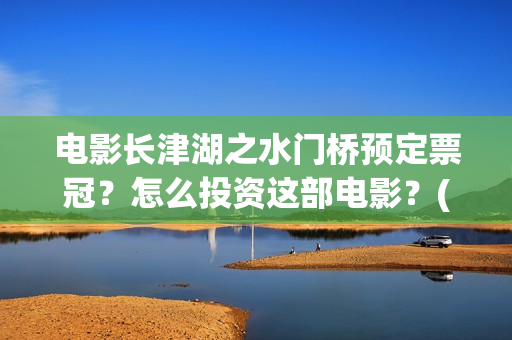电影长津湖之水门桥预定票冠？怎么投资这部电影？(电影长津湖之水门桥演员表)