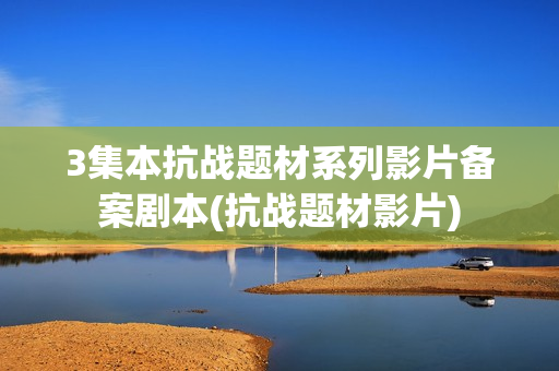 3集本抗战题材系列影片备案剧本(抗战题材影片)