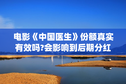 电影《中国医生》份额真实有效吗?会影响到后期分红吗?(电影中国医生2021)
