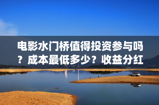 电影水门桥值得投资参与吗？成本最低多少？收益分红有保障吗？(水门桥电影导演)