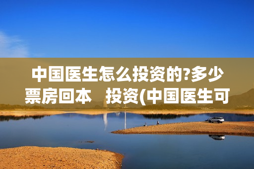 中国医生怎么投资的?多少票房回本   投资(中国医生可投屏)