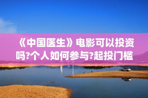 《中国医生》电影可以投资吗?个人如何参与?起投门槛多少?(中国医生电子化注册系统个人查询)