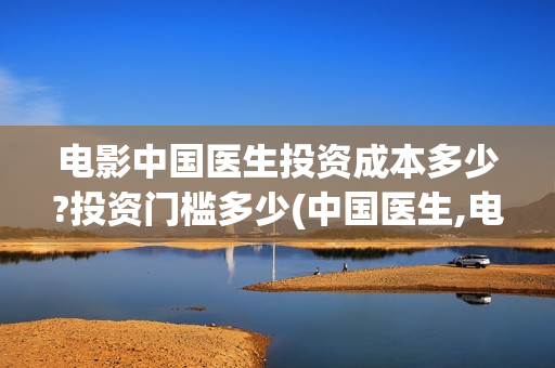 电影中国医生投资成本多少?投资门槛多少(中国医生,电影)